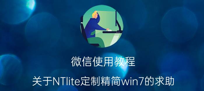 微信使用教程 关于NTlite定制精简win7的求助？